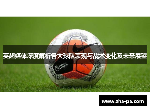 英超媒体深度解析各大球队表现与战术变化及未来展望