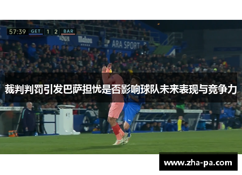裁判判罚引发巴萨担忧是否影响球队未来表现与竞争力