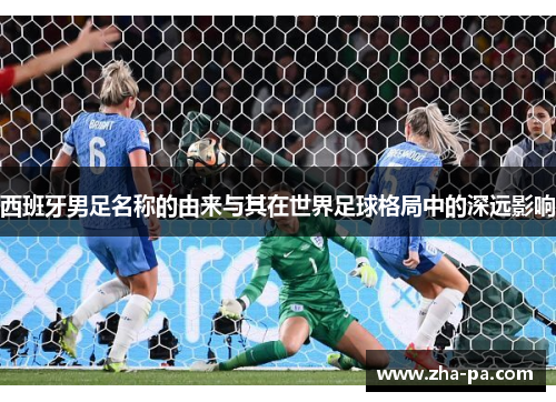 西班牙男足名称的由来与其在世界足球格局中的深远影响