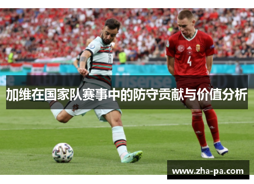 加维在国家队赛事中的防守贡献与价值分析 加维在国家队赛事中的防守贡献与价值分析