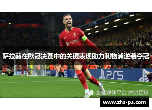 萨拉赫在欧冠决赛中的关键表现助力利物浦逆袭夺冠