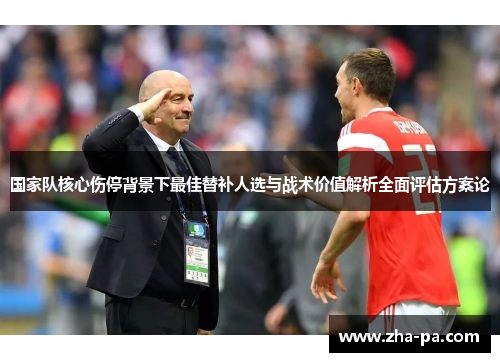 国家队核心伤停背景下最佳替补人选与战术价值解析全面评估方案论