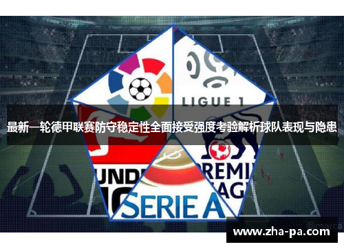 最新一轮德甲联赛防守稳定性全面接受强度考验解析球队表现与隐患 最新一轮德甲联赛防守稳定性全面接受强度考验解析球队表现与隐患
