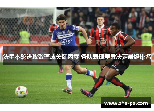 法甲本轮进攻效率成关键因素 各队表现差异决定最终排名