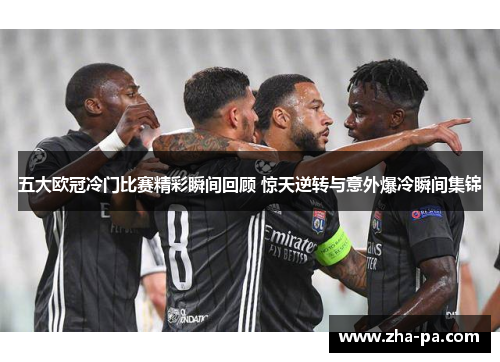 五大欧冠冷门比赛精彩瞬间回顾 惊天逆转与意外爆冷瞬间集锦