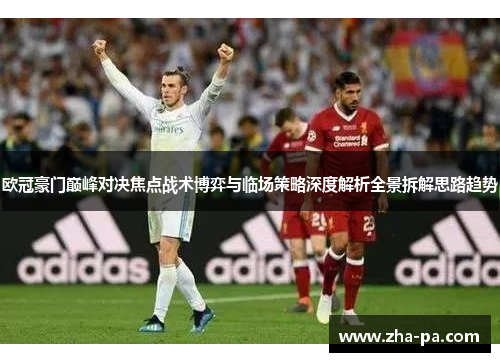 欧冠豪门巅峰对决焦点战术博弈与临场策略深度解析全景拆解思路趋势