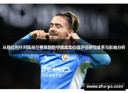从格拉利什对阵荷兰看英超防守端真实价值评估研究体系与影响分析