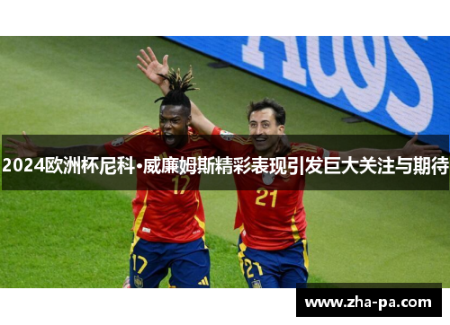 2024欧洲杯尼科·威廉姆斯精彩表现引发巨大关注与期待
