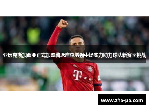 亚历克斯加西亚正式加盟勒沃库森增强中场实力助力球队新赛季挑战