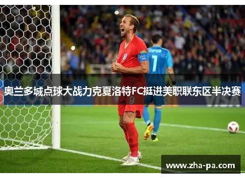 奥兰多城点球大战力克夏洛特FC挺进美职联东区半决赛 奥兰多城点球大战力克夏洛特FC挺进美职联东区半决赛