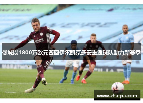 曼城以1800万欧元签回伊尔凯京多安重返球队助力新赛季 曼城以1800万欧元签回伊尔凯京多安重返球队助力新赛季