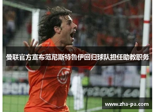 曼联官方宣布范尼斯特鲁伊回归球队担任助教职务 曼联官方宣布范尼斯特鲁伊回归球队担任助教职务