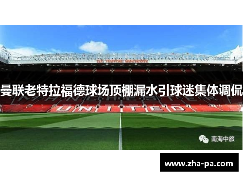 曼联老特拉福德球场顶棚漏水引球迷集体调侃 曼联老特拉福德球场顶棚漏水引球迷集体调侃