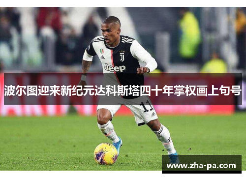 波尔图迎来新纪元达科斯塔四十年掌权画上句号 波尔图迎来新纪元达科斯塔四十年掌权画上句号