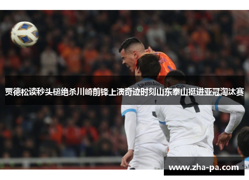 贾德松读秒头槌绝杀川崎前锋上演奇迹时刻山东泰山挺进亚冠淘汰赛 贾德松读秒头槌绝杀川崎前锋上演奇迹时刻山东泰山挺进亚冠淘汰赛