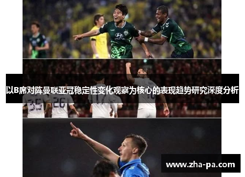 以B席对阵曼联亚冠稳定性变化观察为核心的表现趋势研究深度分析 以B席对阵曼联亚冠稳定性变化观察为核心的表现趋势研究深度分析