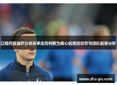 以格列兹曼欧协联赛季走势判断为核心的竞技状态与球队前景分析 以格列兹曼欧协联赛季走势判断为核心的竞技状态与球队前景分析