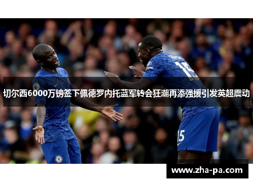 切尔西6000万镑签下佩德罗内托蓝军转会狂潮再添强援引发英超震动 切尔西6000万镑签下佩德罗内托蓝军转会狂潮再添强援引发英超震动