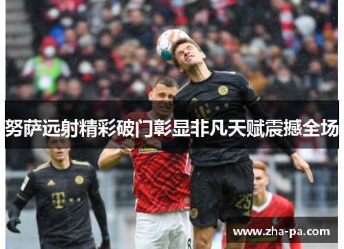 努萨远射精彩破门彰显非凡天赋震撼全场