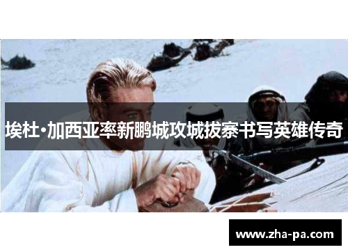 埃杜·加西亚率新鹏城攻城拔寨书写英雄传奇 埃杜·加西亚率新鹏城攻城拔寨书写英雄传奇