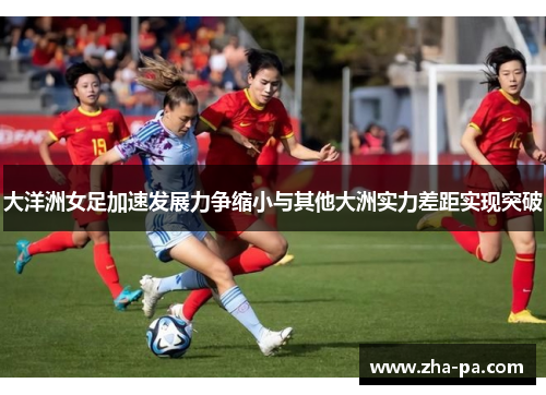 大洋洲女足加速发展力争缩小与其他大洲实力差距实现突破 大洋洲女足加速发展力争缩小与其他大洲实力差距实现突破