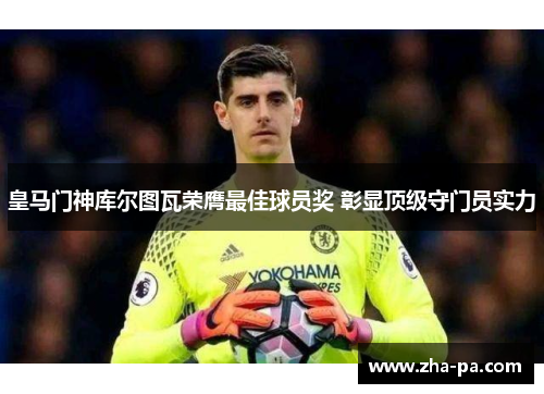 皇马门神库尔图瓦荣膺最佳球员奖 彰显顶级守门员实力 皇马门神库尔图瓦荣膺最佳球员奖 彰显顶级守门员实力