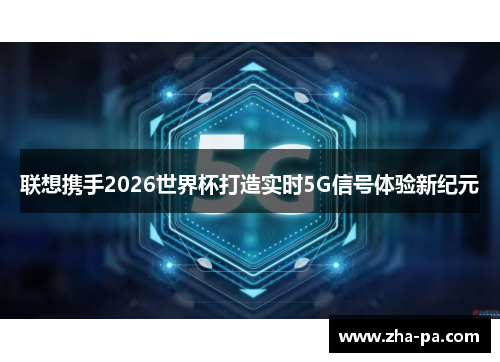 联想携手2026世界杯打造实时5G信号体验新纪元 联想携手2026世界杯打造实时5G信号体验新纪元