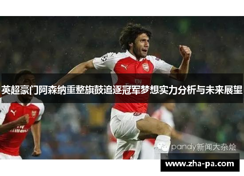 英超豪门阿森纳重整旗鼓追逐冠军梦想实力分析与未来展望 英超豪门阿森纳重整旗鼓追逐冠军梦想实力分析与未来展望